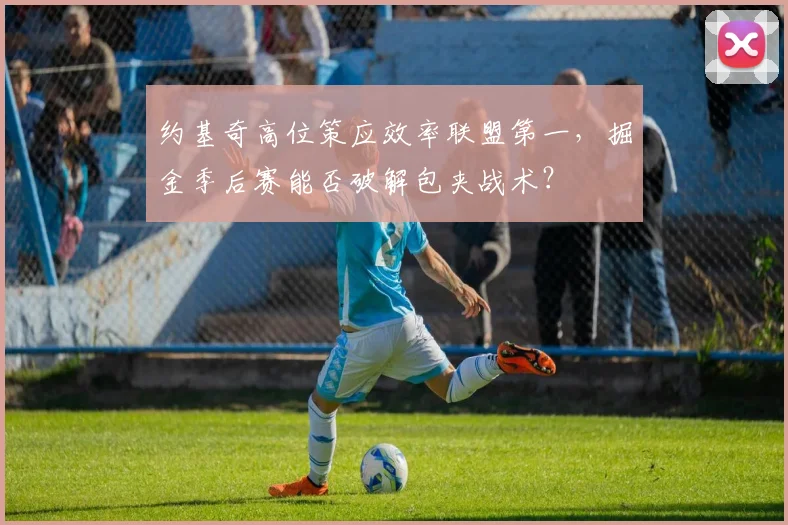 约基奇高位策应效率联盟第一，掘金季后赛能否破解包夹战术？