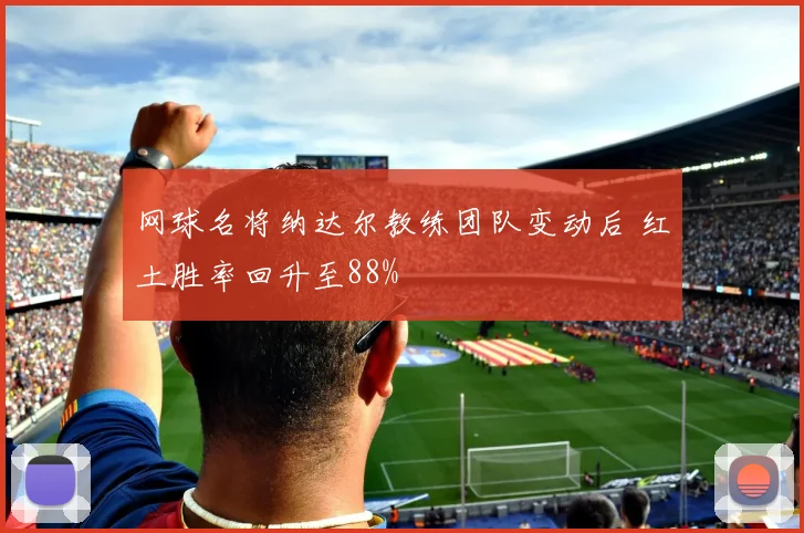 网球名将纳达尔教练团队变动后 红土胜率回升至88%