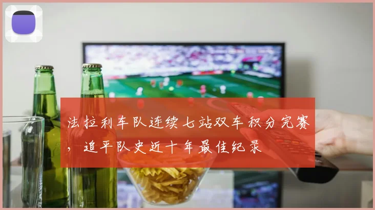 法拉利车队连续七站双车积分完赛，追平队史近十年最佳纪录