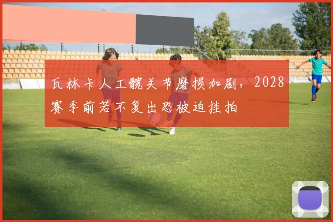 瓦林卡人工髋关节磨损加剧，2028赛季前若不复出恐被迫挂拍