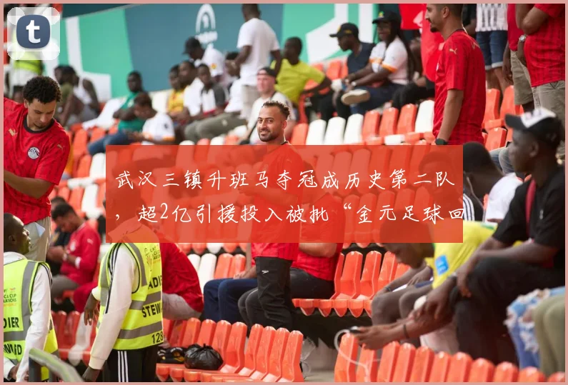 武汉三镇升班马夺冠成历史第二队，超2亿引援投入被批“金元足球回魂”