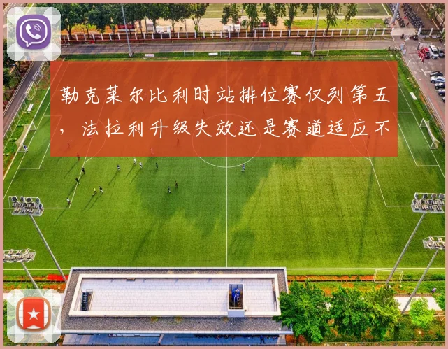 勒克莱尔比利时站排位赛仅列第五，法拉利升级失效还是赛道适应不足？