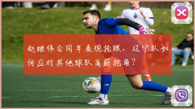 赵继伟合同年表现抢眼，辽宁队如何应对其他球队高薪挖角？