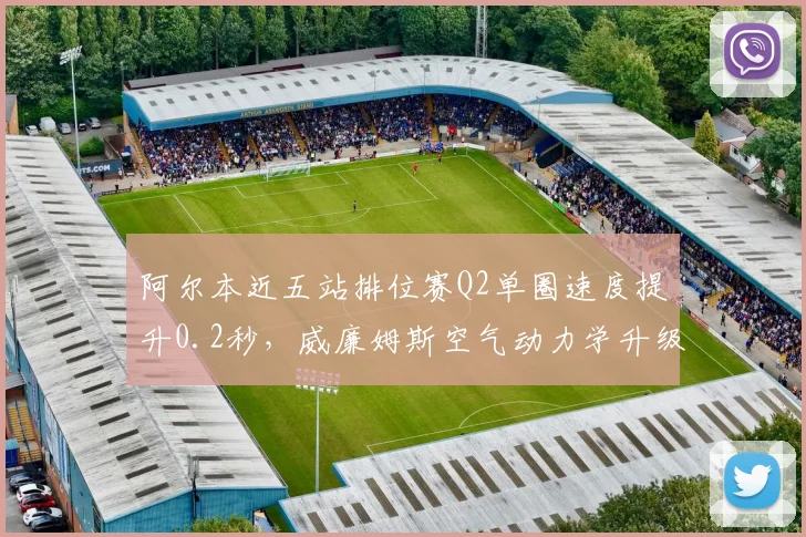阿尔本近五站排位赛Q2单圈速度提升0.2秒，威廉姆斯空气动力学升级带来正收益