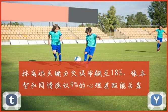 林高远关键分失误率飙至18%，张本智和同情境仅9%的心理差距能否靠战术弥补？