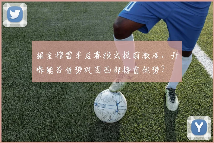掘金穆雷季后赛模式提前激活，丹佛能否借势巩固西部榜首优势？