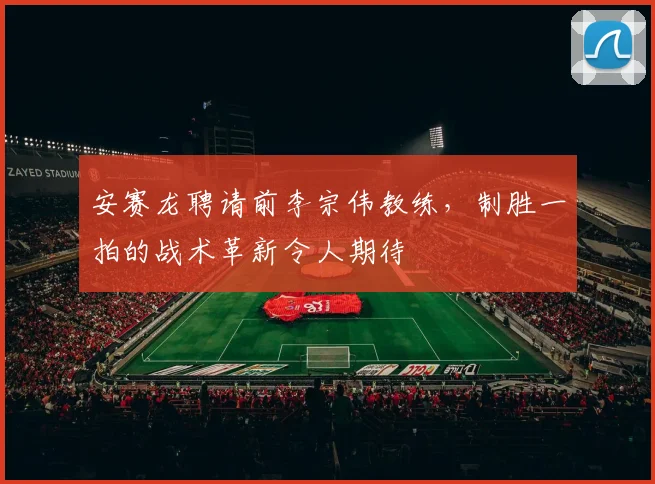 安赛龙聘请前李宗伟教练，制胜一拍的战术革新令人期待
