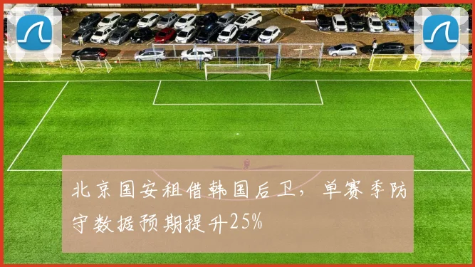 北京国安租借韩国后卫，单赛季防守数据预期提升25%